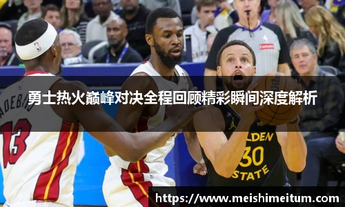 勇士热火巅峰对决全程回顾精彩瞬间深度解析