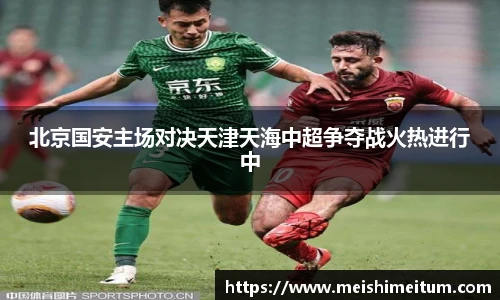 北京国安主场对决天津天海中超争夺战火热进行中