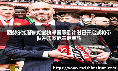 图赫尔接替滕哈赫执掌曼联倒计时已开启或将带队冲击欧冠三冠荣耀