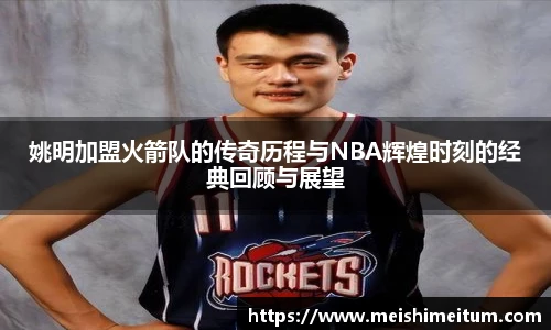 姚明加盟火箭队的传奇历程与NBA辉煌时刻的经典回顾与展望