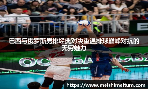 巴西与俄罗斯男排经典对决重温排球巅峰对抗的无穷魅力