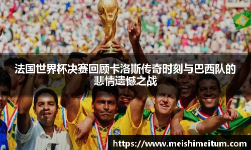 法国世界杯决赛回顾卡洛斯传奇时刻与巴西队的悲情遗憾之战