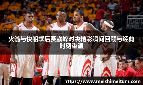 星耀国际火箭与快船季后赛巅峰对决精彩瞬间回顾与经典时刻重温